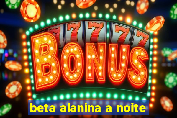 beta alanina a noite